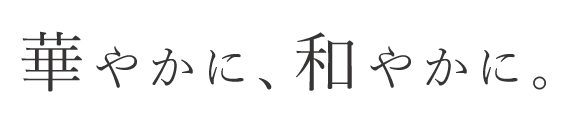 華やかに、和やかに。