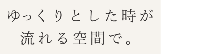 ゆっくりとした時が流れる空間で。