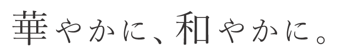 華やかに、和やかに。