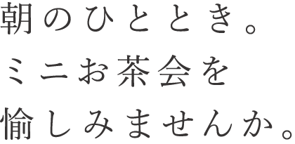 朝のひととき。ミニお茶会えを愉しみませんか